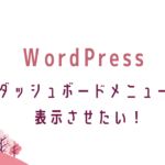 WordPressダッシュボードメニュー表示させたい。転妻ブロガー育成ゲーム