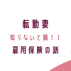 転勤妻、知らないと損！雇用保険、失業手当について（結婚・転勤・就職）