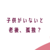 アラフォー子なし転勤妻、子供がいないと老後孤独？不安？