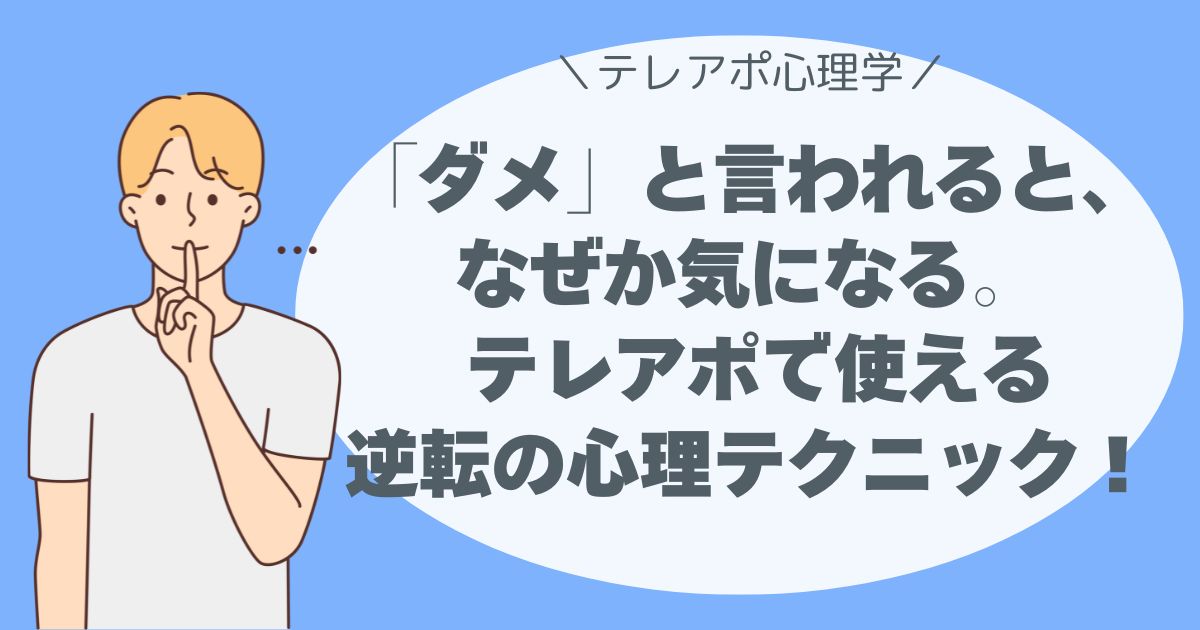 「ダメ」と言われると、なぜか気になる。 テレアポで使える、逆転の心理テクニック！