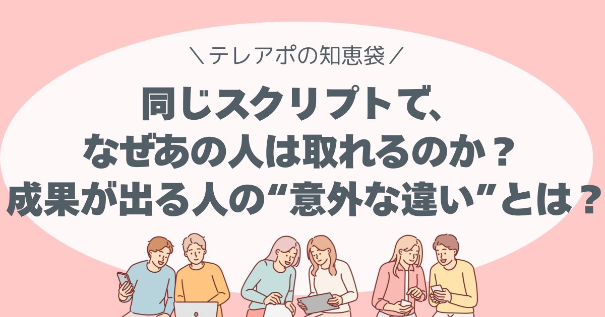 同じスクリプトで、なぜあの人は取れるのか？ 成果が出る人の“意外な違い”を解き明かす。