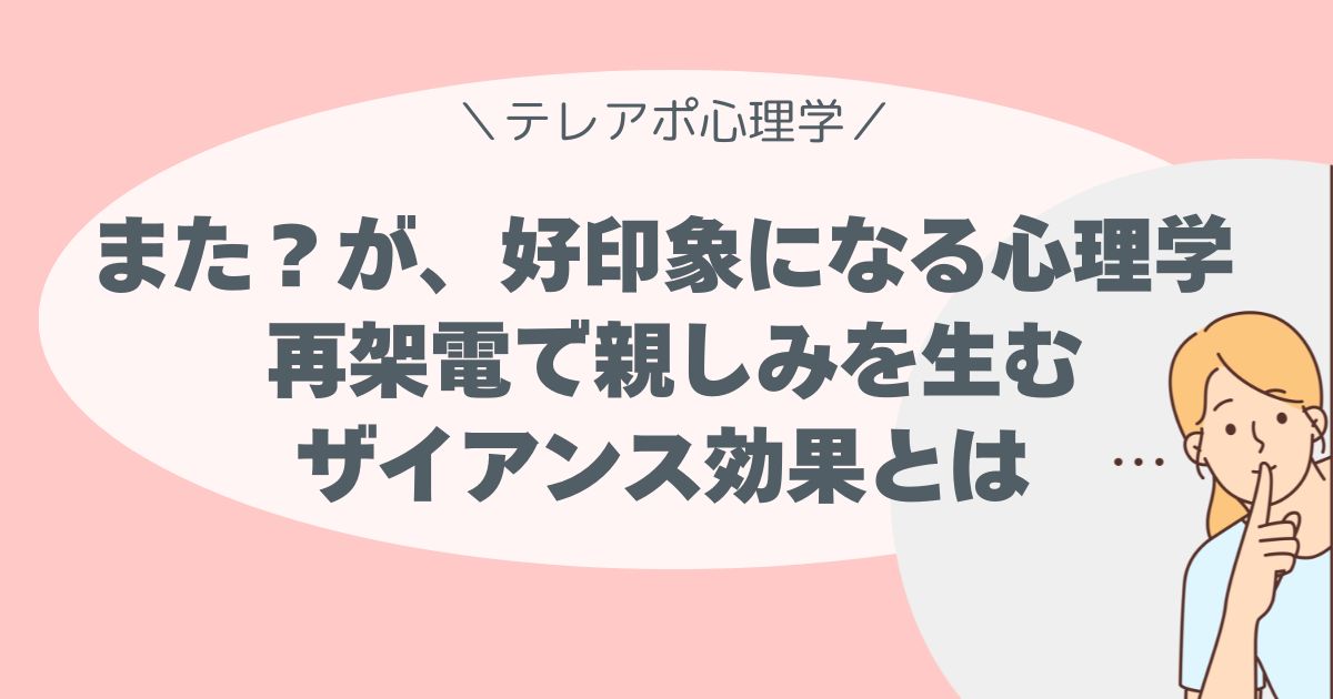 「またあなた？が、好印象になる心理学」 再架電で親しみを生むザイアンス効果とは