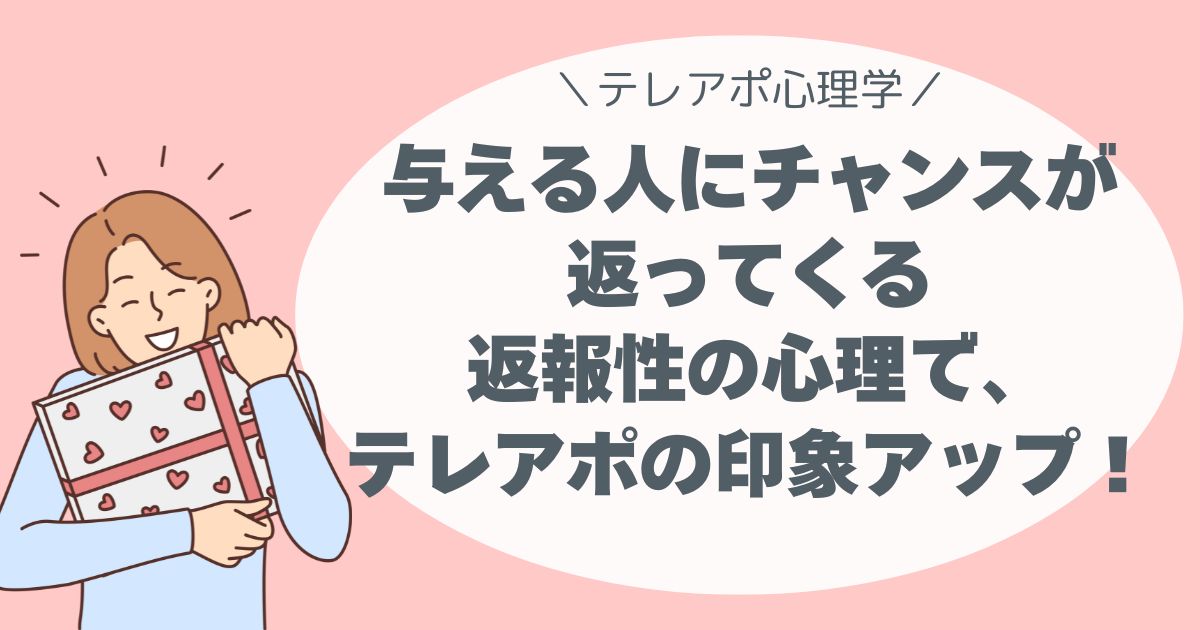 与える人に、チャンスが返ってくる。 返報性の心理で、テレアポの印象アップ！