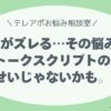 話がズレる…その悩み、スクリプトのせいじゃないかも。